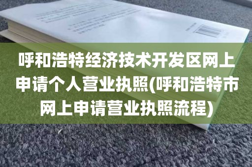呼和浩特经济技术开发区网上申请个人营业执照(呼和浩特市网上申请营业执照流程)