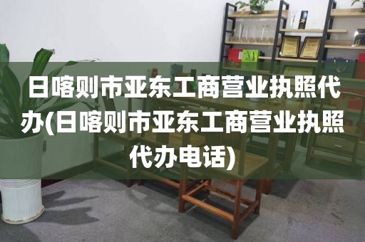日喀则市亚东工商营业执照代办(日喀则市亚东工商营业执照代办电话)