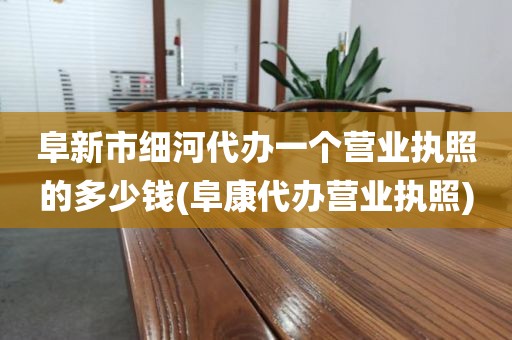 阜新市细河代办一个营业执照的多少钱(阜康代办营业执照)