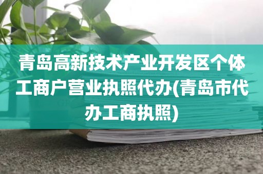 青岛高新技术产业开发区个体工商户营业执照代办(青岛市代办工商执照)