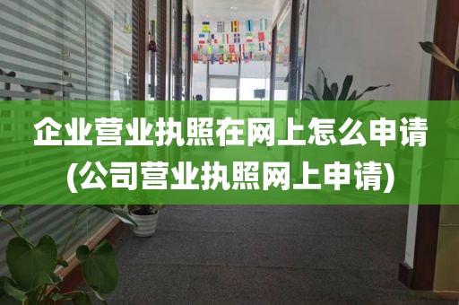 企业营业执照在网上怎么申请(公司营业执照网上申请)