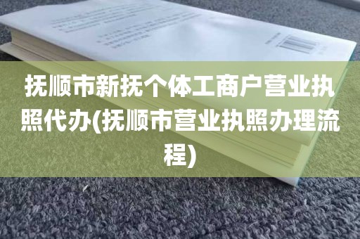 抚顺市新抚个体工商户营业执照代办(抚顺市营业执照办理流程)