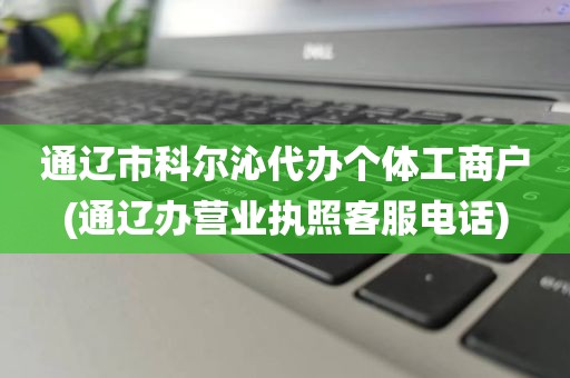 通辽市科尔沁代办个体工商户(通辽办营业执照客服电话)