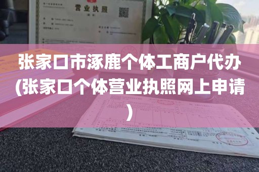 张家口市涿鹿个体工商户代办(张家口个体营业执照网上申请)