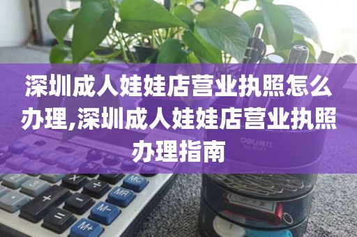 深圳成人娃娃店营业执照怎么办理,深圳成人娃娃店营业执照办理指南