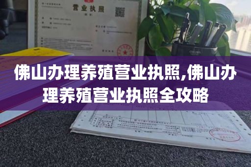 佛山办理养殖营业执照,佛山办理养殖营业执照全攻略