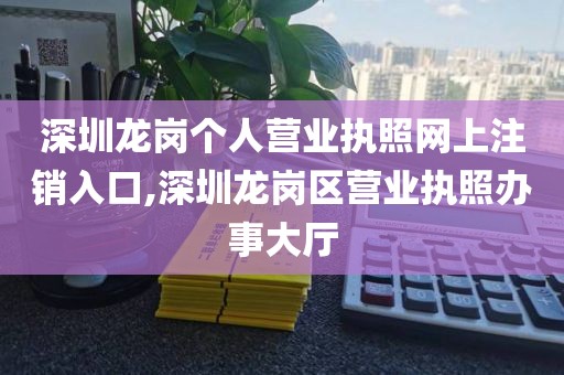 深圳龙岗个人营业执照网上注销入口,深圳龙岗区营业执照办事大厅