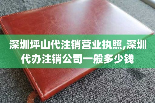 深圳坪山代注销营业执照,深圳代办注销公司一般多少钱