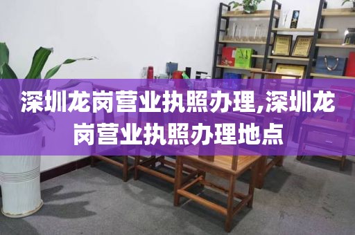 深圳龙岗营业执照办理,深圳龙岗营业执照办理地点