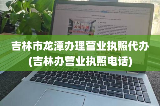 吉林市龙潭办理营业执照代办(吉林办营业执照电话)