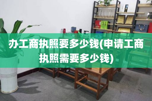 办工商执照要多少钱(申请工商执照需要多少钱)