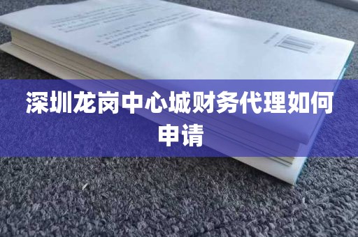 深圳龙岗中心城财务代理如何申请