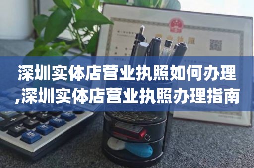 深圳实体店营业执照如何办理,深圳实体店营业执照办理指南
