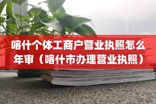 喀什个体工商户营业执照怎么年审（喀什市办理营业执照）