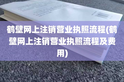 鹤壁网上注销营业执照流程(鹤壁网上注销营业执照流程及费用)