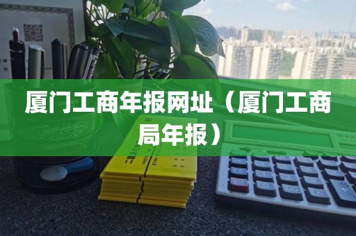 厦门工商年报网址（厦门工商局年报）