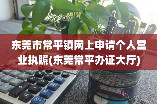 东莞市常平镇网上申请个人营业执照(东莞常平办证大厅)