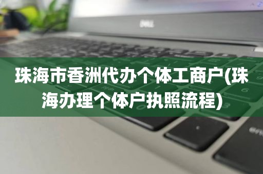 珠海市香洲代办个体工商户(珠海办理个体户执照流程)