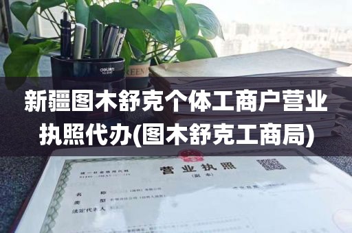 新疆图木舒克个体工商户营业执照代办(图木舒克工商局)