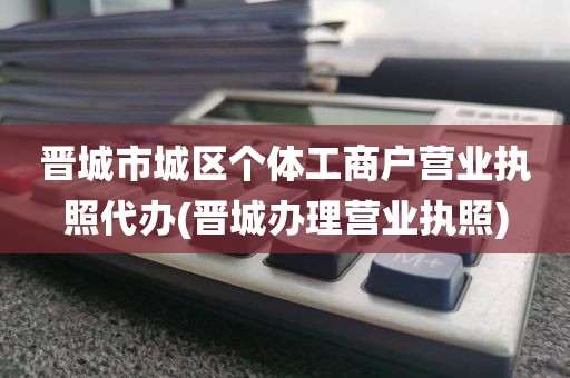 晋城市城区个体工商户营业执照代办(晋城办理营业执照)