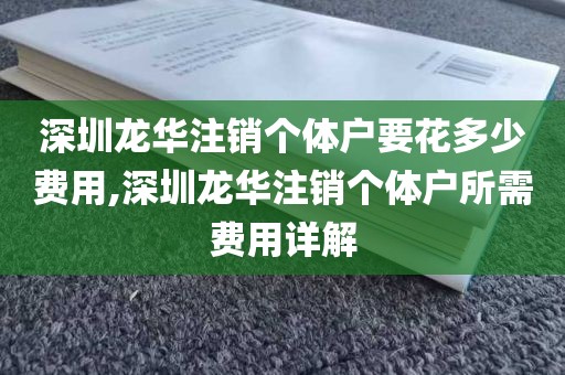 深圳龙华注销个体户要花多少费用,深圳龙华注销个体户所需费用详解