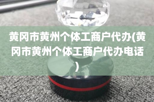 黄冈市黄州个体工商户代办(黄冈市黄州个体工商户代办电话)