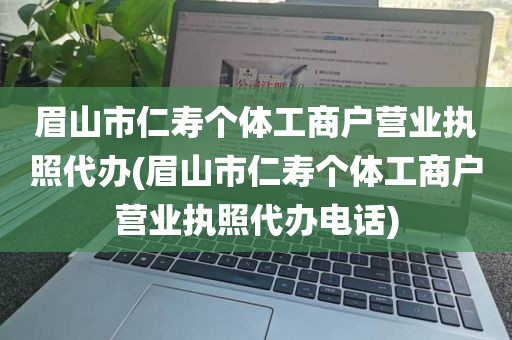 眉山市仁寿个体工商户营业执照代办(眉山市仁寿个体工商户营业执照代办电话)