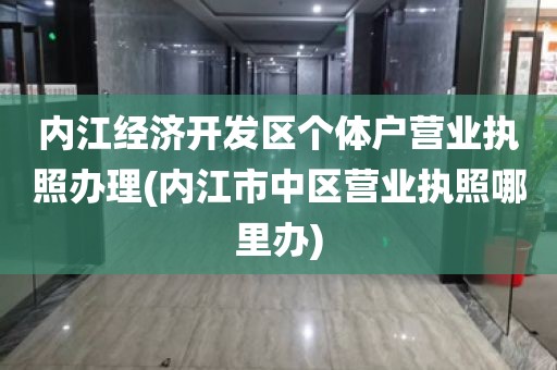 内江经济开发区个体户营业执照办理(内江市中区营业执照哪里办)