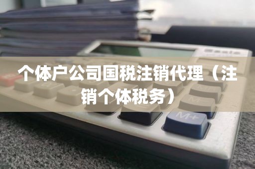个体户公司国税注销代理（注销个体税务）