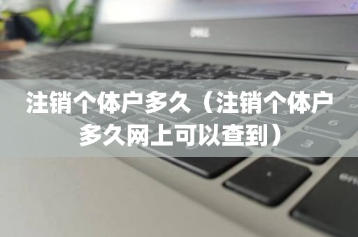 注销个体户多久（注销个体户多久网上可以查到）