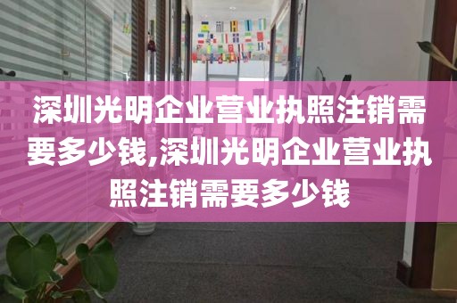 深圳光明企业营业执照注销需要多少钱,深圳光明企业营业执照注销需要多少钱