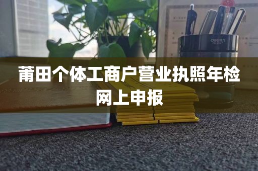 莆田个体工商户营业执照年检网上申报