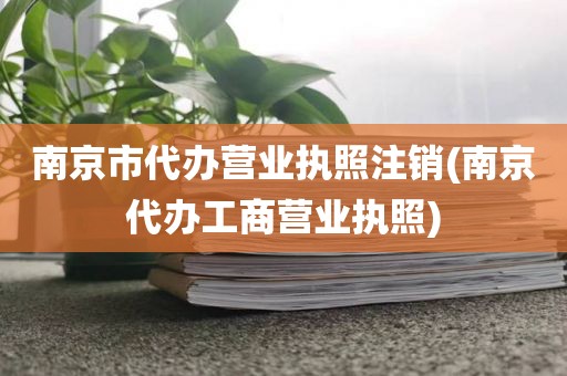 南京市代办营业执照注销(南京代办工商营业执照)