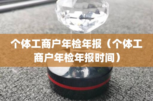 个体工商户年检年报（个体工商户年检年报时间）