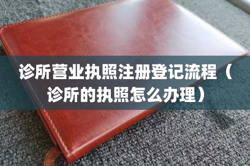 诊所营业执照注册登记流程（诊所的执照怎么办理）