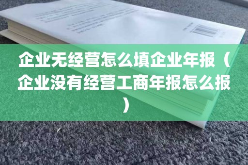 企业无经营怎么填企业年报（企业没有经营工商年报怎么报）