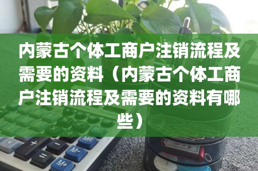 内蒙古个体工商户注销流程及需要的资料（内蒙古个体工商户注销流程及需要的资料有哪些）
