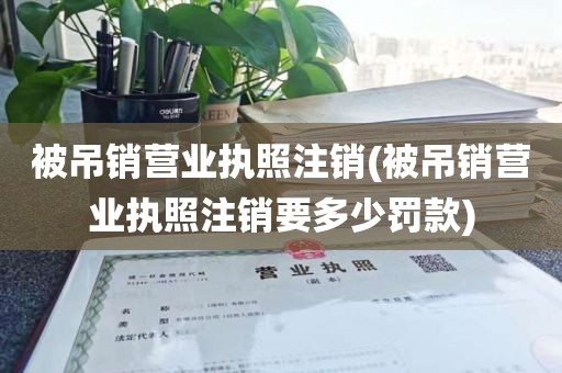 被吊销营业执照注销(被吊销营业执照注销要多少罚款)