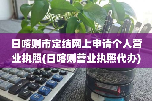 日喀则市定结网上申请个人营业执照(日喀则营业执照代办)