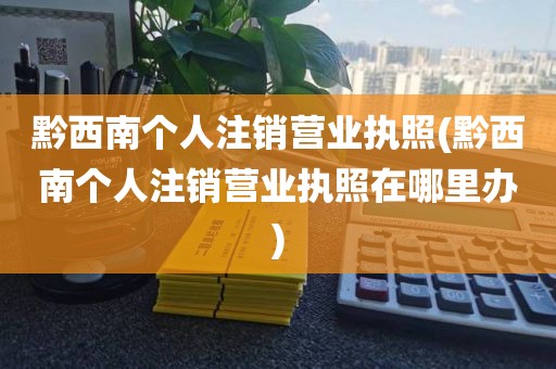 黔西南个人注销营业执照(黔西南个人注销营业执照在哪里办)