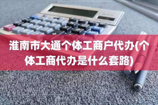 淮南市大通个体工商户代办(个体工商代办是什么套路)