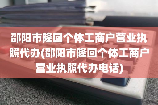 邵阳市隆回个体工商户营业执照代办(邵阳市隆回个体工商户营业执照代办电话)