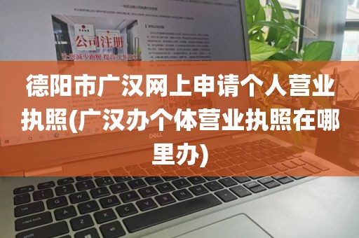 德阳市广汉网上申请个人营业执照(广汉办个体营业执照在哪里办)