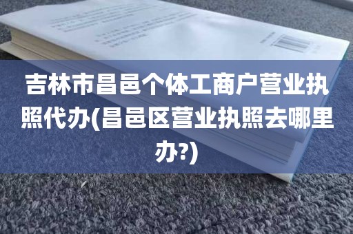 吉林市昌邑个体工商户营业执照代办(昌邑区营业执照去哪里办?)