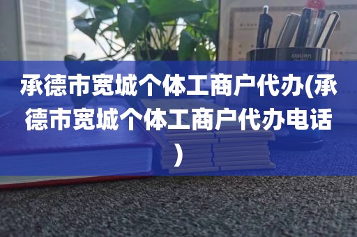 承德市宽城个体工商户代办(承德市宽城个体工商户代办电话)