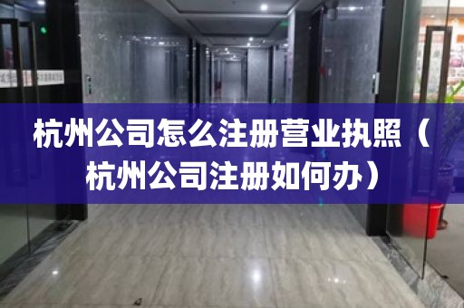 杭州公司怎么注册营业执照(杭州公司注册如何办)