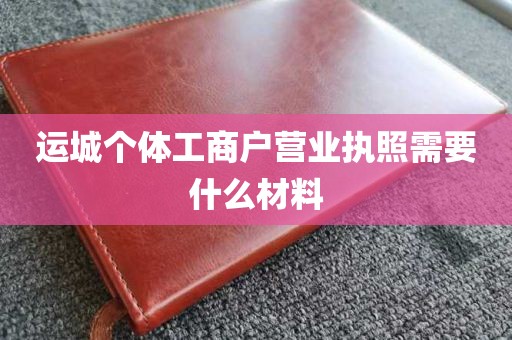 运城个体工商户营业执照需要什么材料