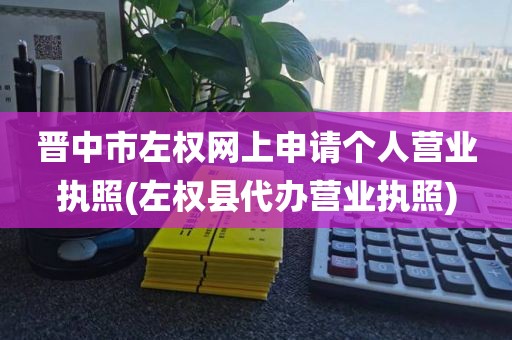 晋中市左权网上申请个人营业执照(左权县代办营业执照)