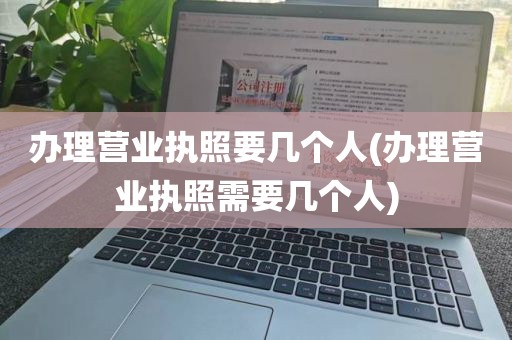 办理营业执照要几个人(办理营业执照需要几个人)