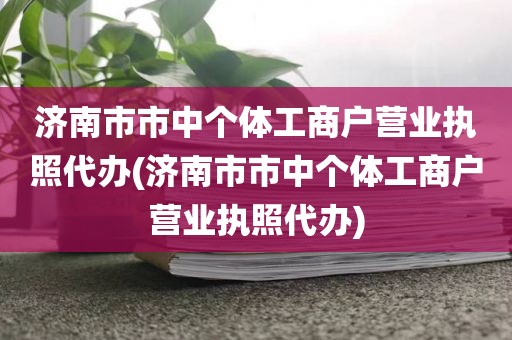 济南市市中个体工商户营业执照代办(济南市市中个体工商户营业执照代办)
